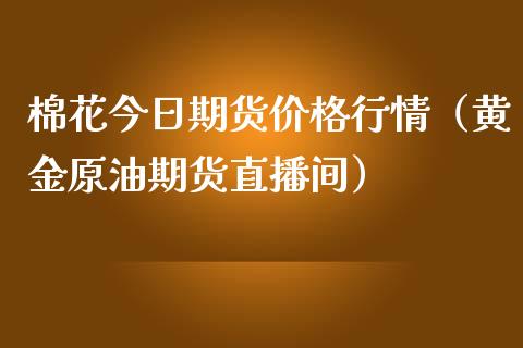 棉花今日期货价格行情（黄金原油期货直播间）